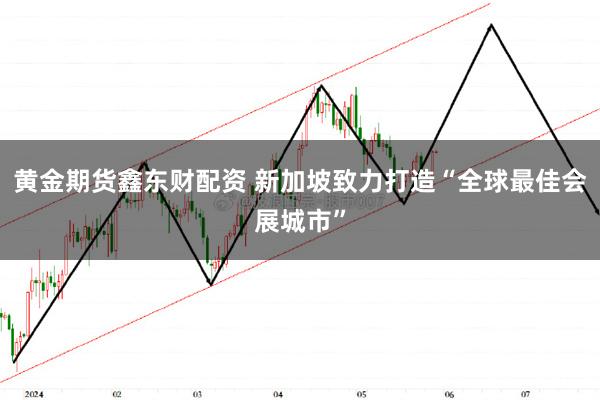 黄金期货鑫东财配资 新加坡致力打造“全球最佳会展城市”