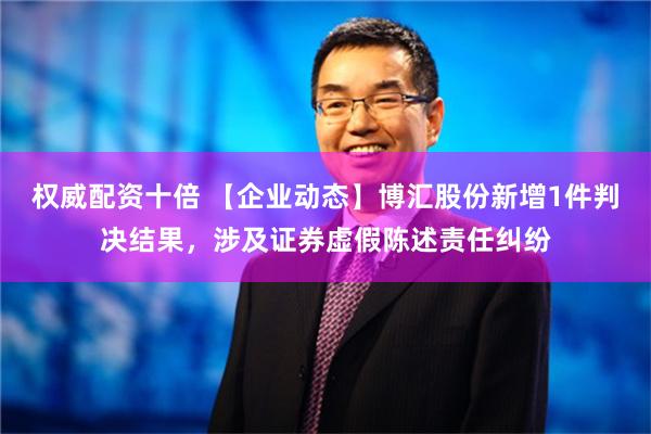 权威配资十倍 【企业动态】博汇股份新增1件判决结果，涉及证券虚假陈述责任纠纷