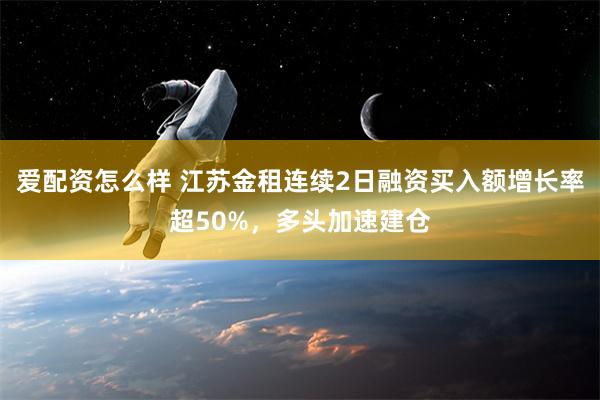 爱配资怎么样 江苏金租连续2日融资买入额增长率超50%，多头加速建仓