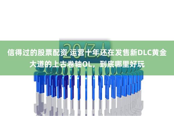 信得过的股票配资 运营十年还在发售新DLC黄金大道的上古卷轴OL，到底哪里好玩