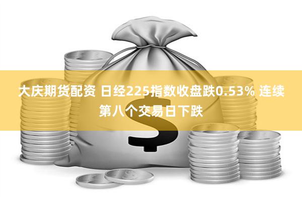 大庆期货配资 日经225指数收盘跌0.53% 连续第八个交易日下跌