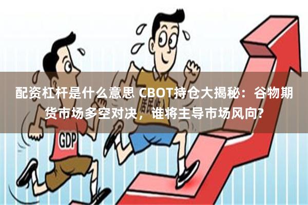 配资杠杆是什么意思 CBOT持仓大揭秘：谷物期货市场多空对决，谁将主导市场风向?