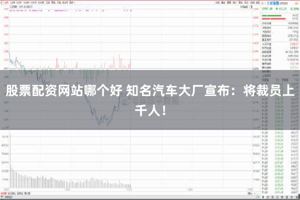 股票配资网站哪个好 知名汽车大厂宣布：将裁员上千人！