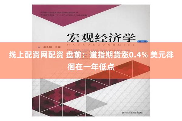 线上配资网配资 盘前：道指期货涨0.4% 美元徘徊在一年低点