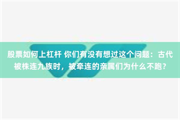 股票如何上杠杆 你们有没有想过这个问题：古代被株连九族时，被牵连的亲属们为什么不跑？