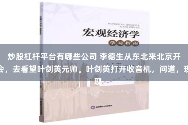 炒股杠杆平台有哪些公司 李德生从东北来北京开会，去看望叶剑英元帅。叶剑英打开收音机，问道，现