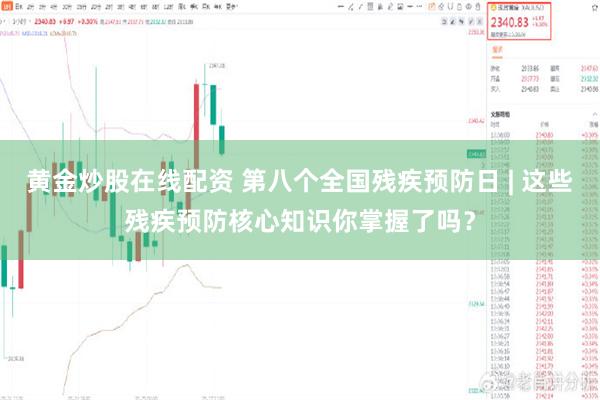 黄金炒股在线配资 第八个全国残疾预防日 | 这些残疾预防核心知识你掌握了吗？