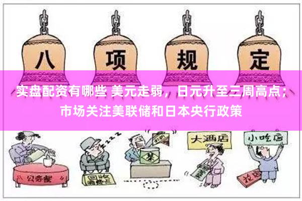 实盘配资有哪些 美元走弱，日元升至三周高点；市场关注美联储和日本央行政策