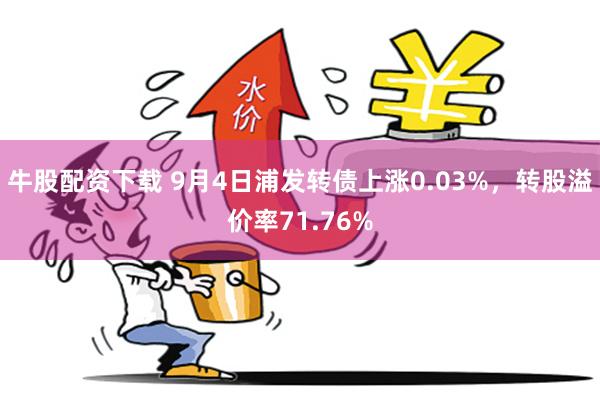 牛股配资下载 9月4日浦发转债上涨0.03%，转股溢价率71.76%