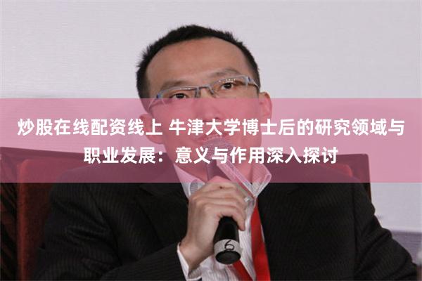 炒股在线配资线上 牛津大学博士后的研究领域与职业发展：意义与作用深入探讨