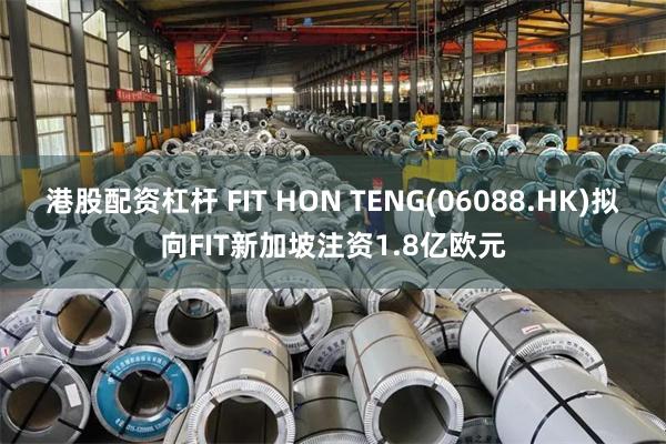 港股配资杠杆 FIT HON TENG(06088.HK)拟向FIT新加坡注资1.8亿欧元