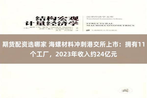 期货配资选哪家 海螺材料冲刺港交所上市：拥有11个工厂，2023年收入约24亿元