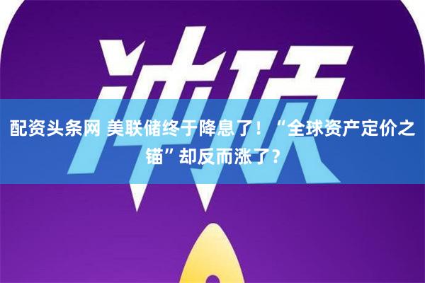 配资头条网 美联储终于降息了！“全球资产定价之锚”却反而涨了？