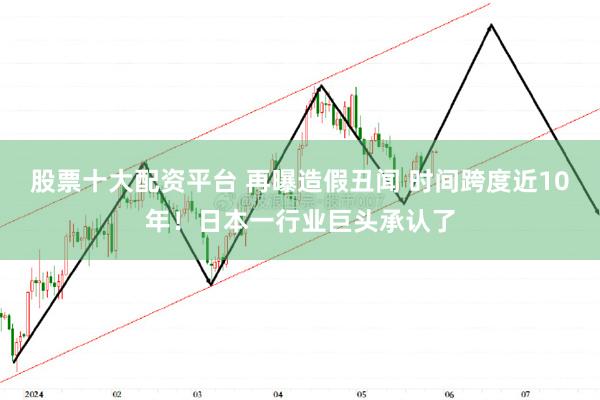 股票十大配资平台 再曝造假丑闻 时间跨度近10年！日本一行业巨头承认了