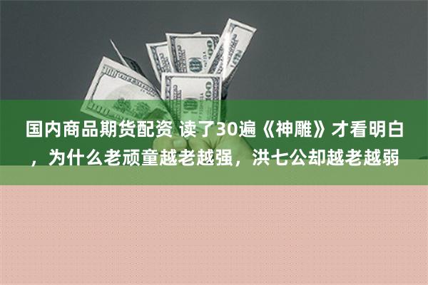 国内商品期货配资 读了30遍《神雕》才看明白，为什么老顽童越老越强，洪七公却越老越弱