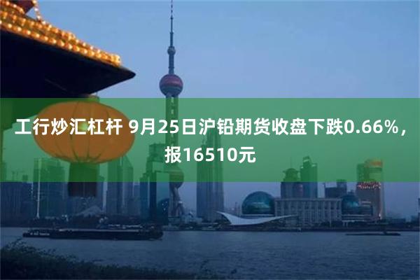 工行炒汇杠杆 9月25日沪铅期货收盘下跌0.66%，报16510元