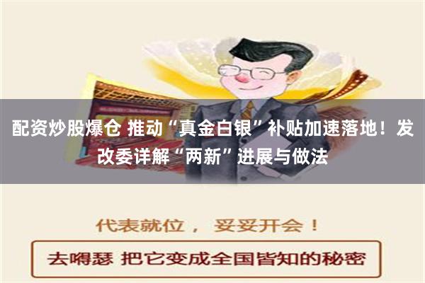 配资炒股爆仓 推动“真金白银”补贴加速落地！发改委详解“两新”进展与做法