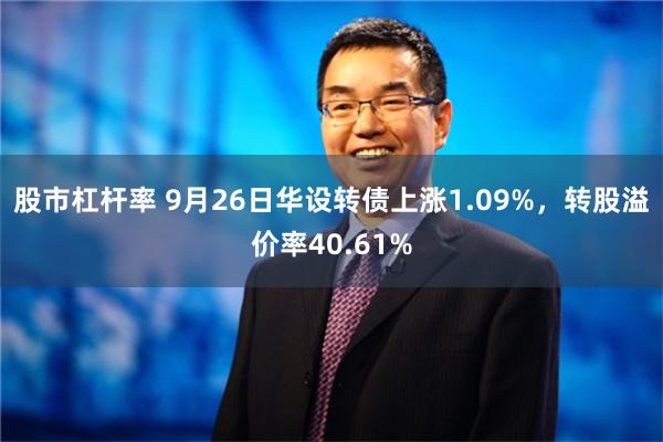 股市杠杆率 9月26日华设转债上涨1.09%，转股溢价率40.61%