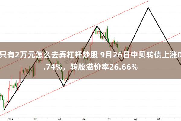 只有2万元怎么去弄杠杆炒股 9月26日中贝转债上涨0.74%，转股溢价率26.66%