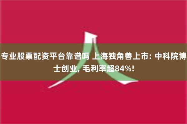 专业股票配资平台靠谱吗 上海独角兽上市: 中科院博士创业, 毛利率超84%!