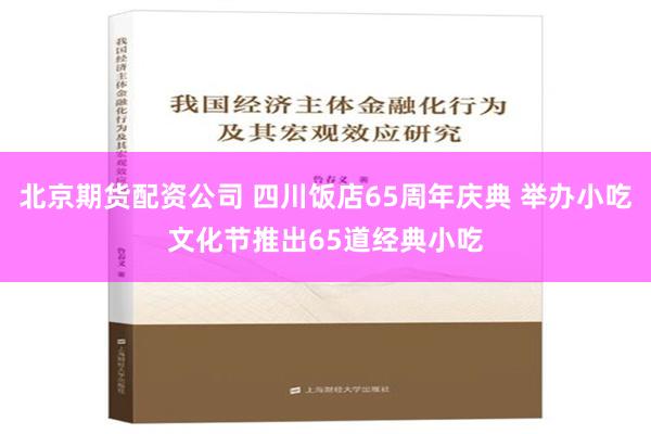 北京期货配资公司 四川饭店65周年庆典 举办小吃文化节推出65道经典小吃