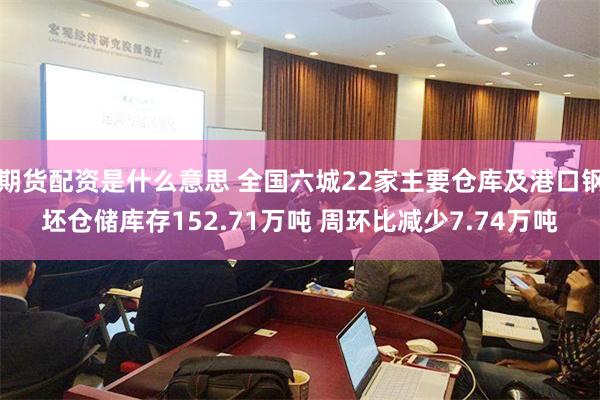 期货配资是什么意思 全国六城22家主要仓库及港口钢坯仓储库存152.71万吨 周环比减少7.74万吨