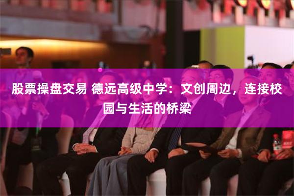 股票操盘交易 德远高级中学：文创周边，连接校园与生活的桥梁