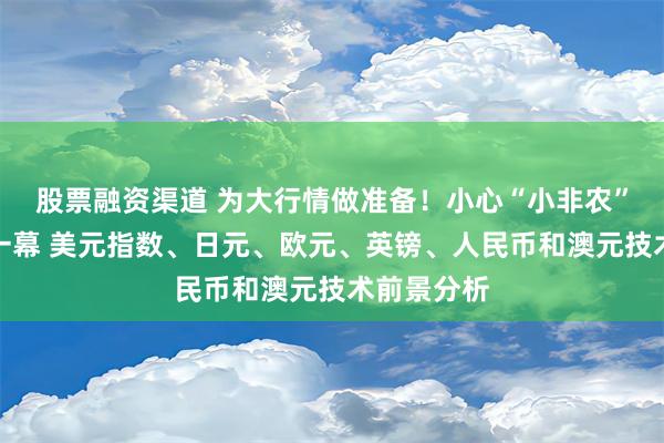 股票融资渠道 为大行情做准备！小心“小非农”再现丑陋一幕 美元指数、日元、欧元、英镑、人民币和澳元技术前景分析