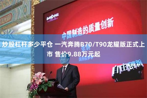 炒股杠杆多少平仓 一汽奔腾B70/T90龙耀版正式上市 售价9.88万元起