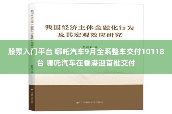 股票入门平台 哪吒汽车9月全系整车交付10118台 哪吒汽车在香港迎首批交付