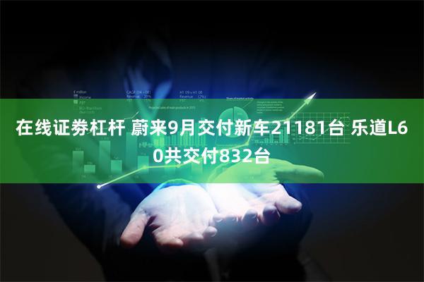 在线证劵杠杆 蔚来9月交付新车21181台 乐道L60共交付832台