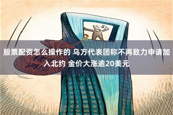 股票配资怎么操作的 乌方代表团称不再致力申请加入北约 金价大涨逾20美元