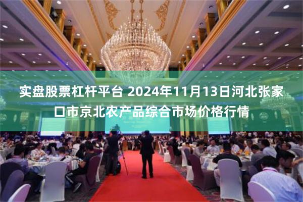 实盘股票杠杆平台 2024年11月13日河北张家口市京北农产品综合市场价格行情