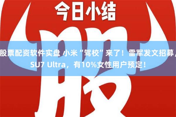 股票配资软件实盘 小米“驾校”来了！雷军发文招募，SU7 Ultra，有10%女性用户预定！