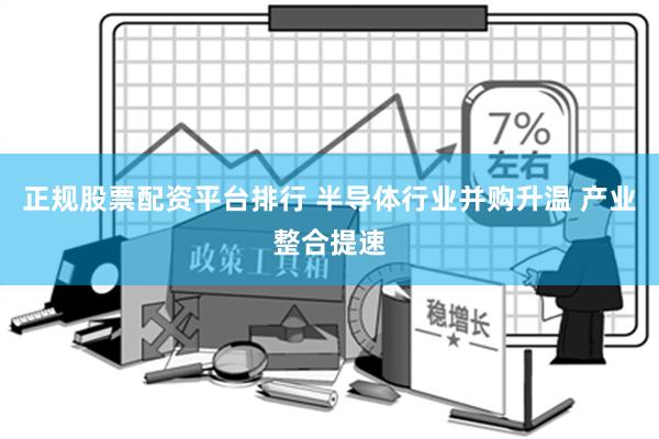 正规股票配资平台排行 半导体行业并购升温 产业整合提速