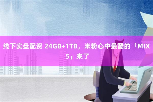 线下实盘配资 24GB+1TB，米粉心中最酷的「MIX 5」来了