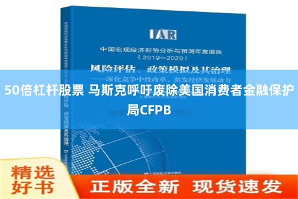 50倍杠杆股票 马斯克呼吁废除美国消费者金融保护局CFPB