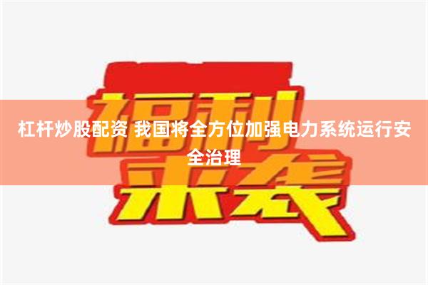 杠杆炒股配资 我国将全方位加强电力系统运行安全治理