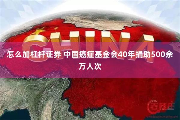 怎么加杠杆证券 中国癌症基金会40年捐助500余万人次