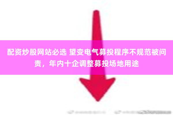 配资炒股网站必选 望变电气募投程序不规范被问责，年内十企调整募投场地用途