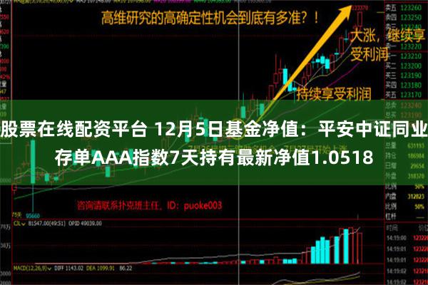 股票在线配资平台 12月5日基金净值：平安中证同业存单AAA指数7天持有最新净值1.0518