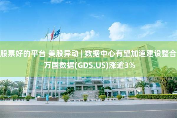 股票好的平台 美股异动 | 数据中心有望加速建设整合 万国数据(GDS.US)涨逾3%