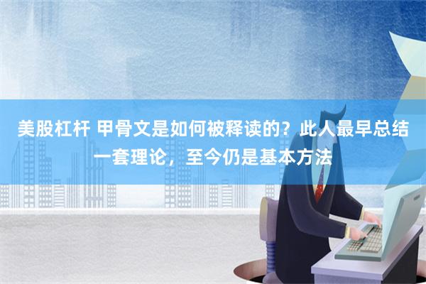 美股杠杆 甲骨文是如何被释读的？此人最早总结一套理论，至今仍是基本方法