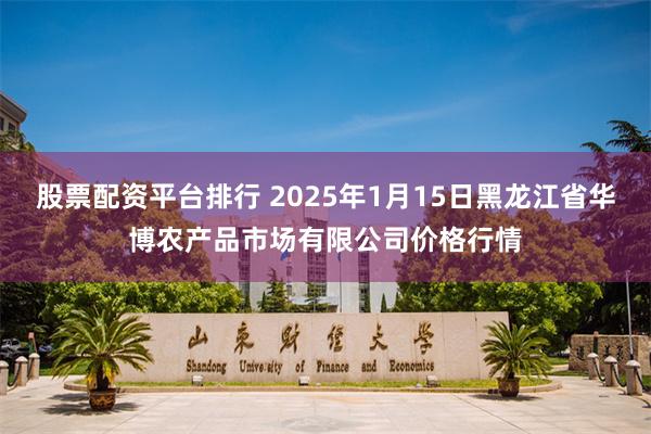 股票配资平台排行 2025年1月15日黑龙江省华博农产品市场有限公司价格行情