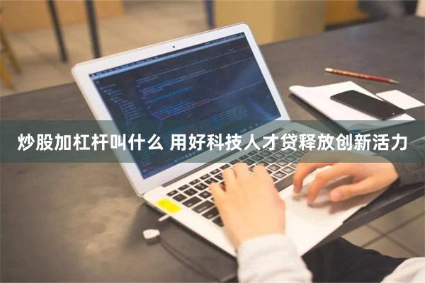 炒股加杠杆叫什么 用好科技人才贷释放创新活力