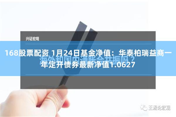 168股票配资 1月24日基金净值：华泰柏瑞益商一年定开债券最新净值1.0627