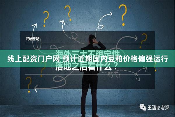 线上配资门户网 预计近期国内豆粕价格偏强运行