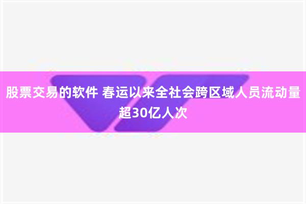 股票交易的软件 春运以来全社会跨区域人员流动量超30亿人次