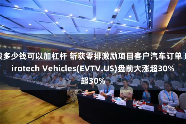 炒股多少钱可以加杠杆 斩获零排激励项目客户汽车订单 Envirotech Vehicles(EVTV.US)盘前大涨超30%