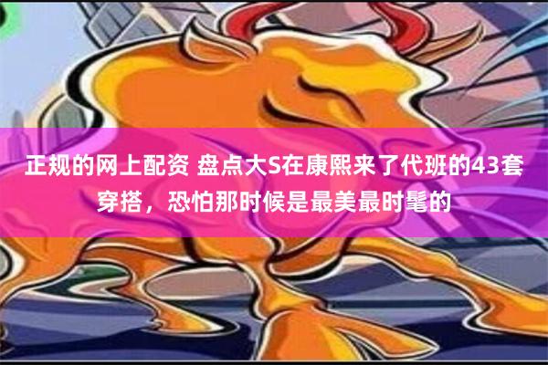 正规的网上配资 盘点大S在康熙来了代班的43套穿搭，恐怕那时候是最美最时髦的